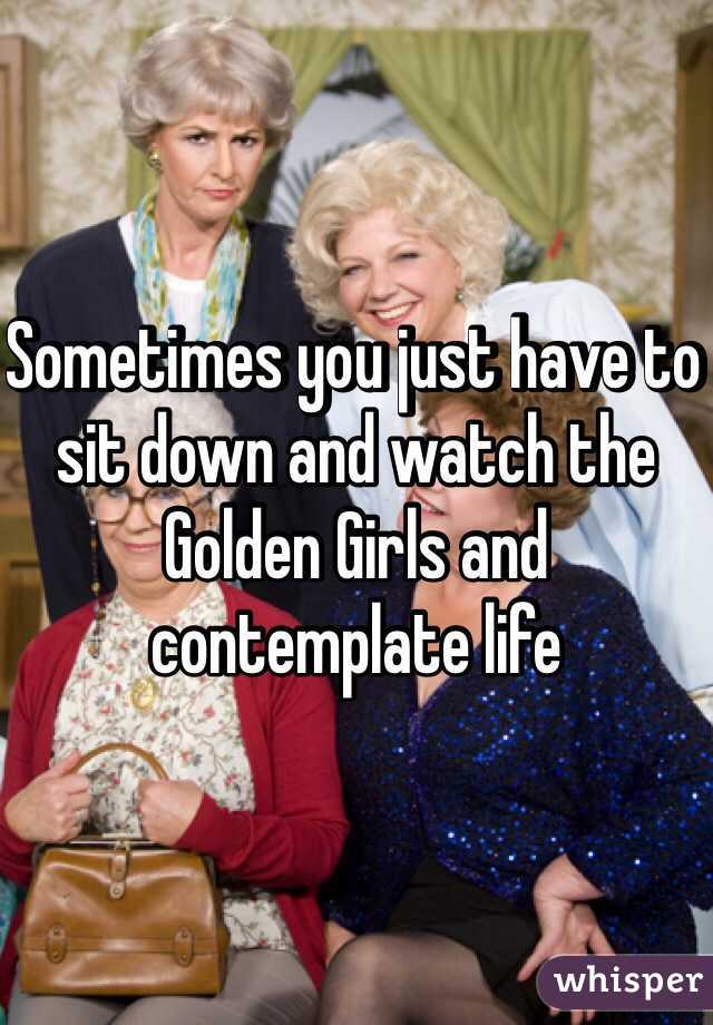 Sometimes you just have to sit down and watch the Golden Girls and contemplate life 