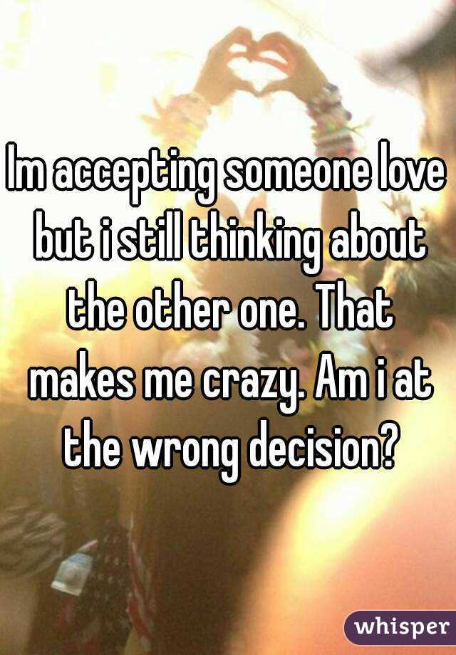 Im accepting someone love but i still thinking about the other one. That makes me crazy. Am i at the wrong decision?