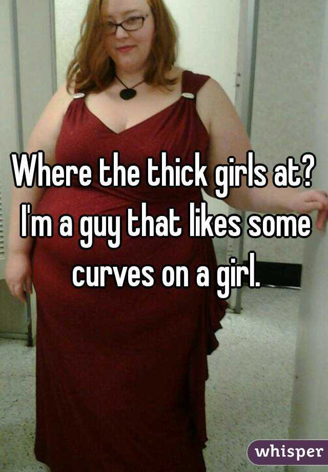 Where the thick girls at? I'm a guy that likes some curves on a girl.