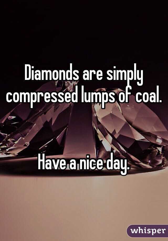 Diamonds are simply compressed lumps of coal.


Have a nice day.