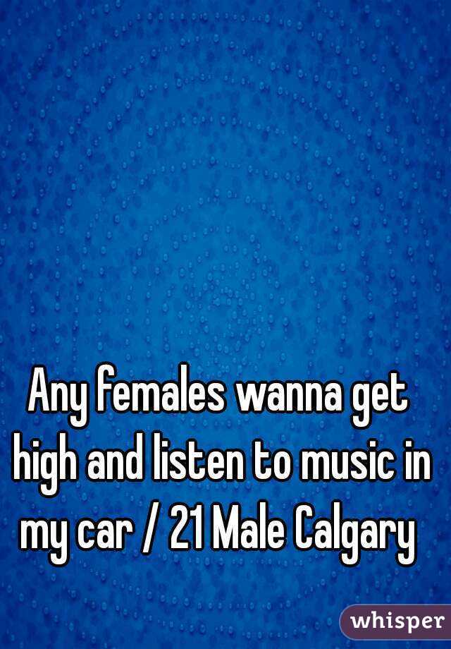 Any females wanna get high and listen to music in my car / 21 Male Calgary 
