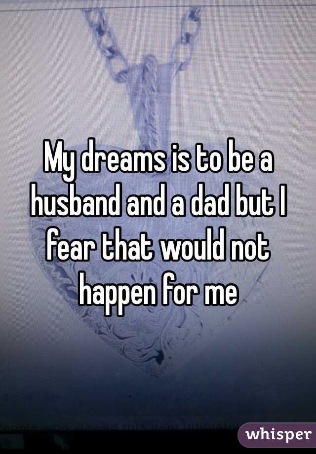 My dreams is to be a husband and a dad but I fear that would not happen for me