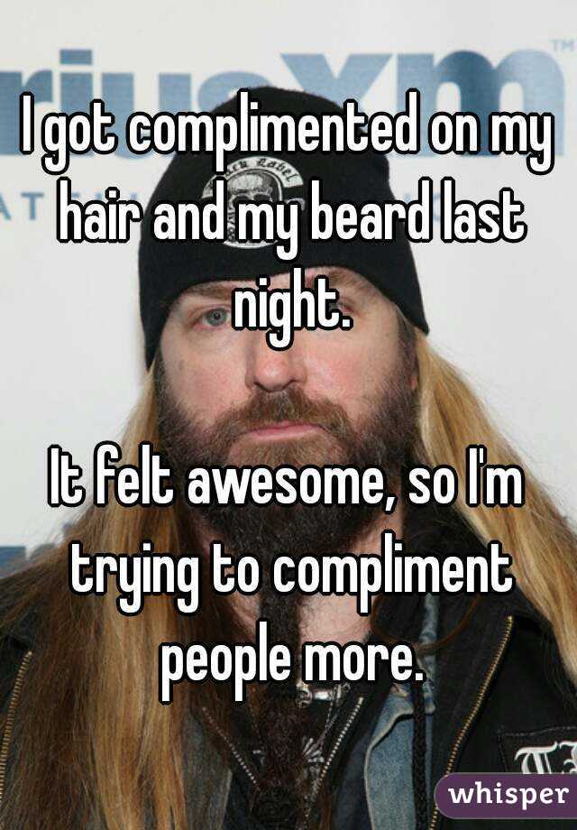 I got complimented on my hair and my beard last night.

It felt awesome, so I'm trying to compliment people more.