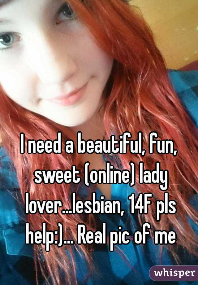 I need a beautiful, fun, sweet (online) lady lover...lesbian, 14F pls help:)... Real pic of me
