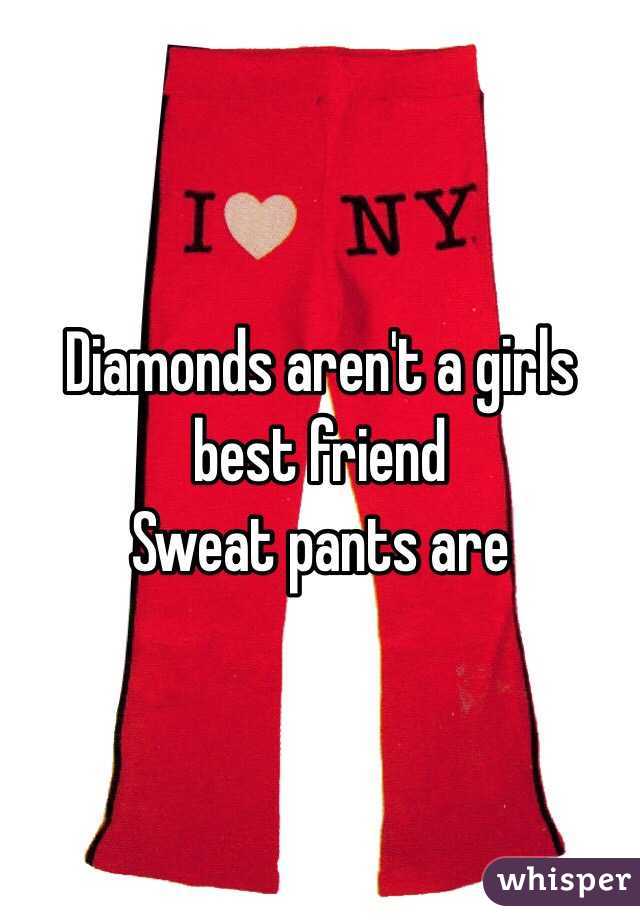 Diamonds aren't a girls best friend
Sweat pants are 