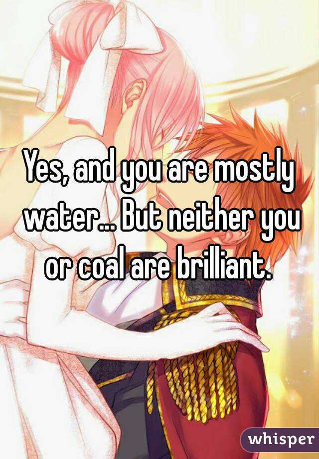 Yes, and you are mostly water... But neither you or coal are brilliant. 