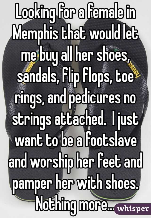 Looking for a female in Memphis that would let me buy all her shoes, sandals, flip flops, toe rings, and pedicures no strings attached.  I just want to be a footslave and worship her feet and pamper her with shoes. Nothing more... 