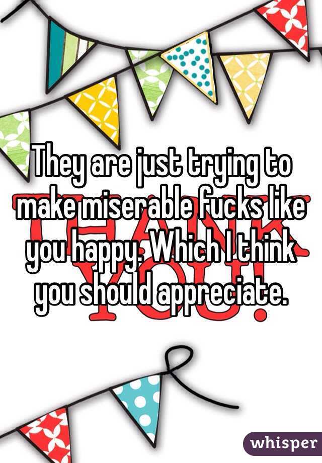 They are just trying to make miserable fucks like you happy. Which I think you should appreciate. 