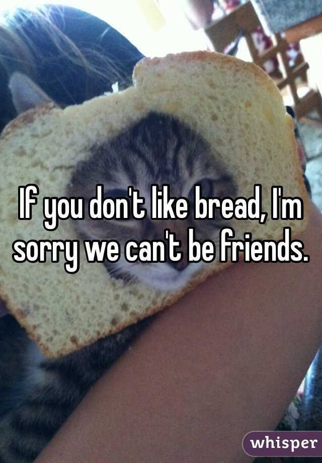 If you don't like bread, I'm sorry we can't be friends.