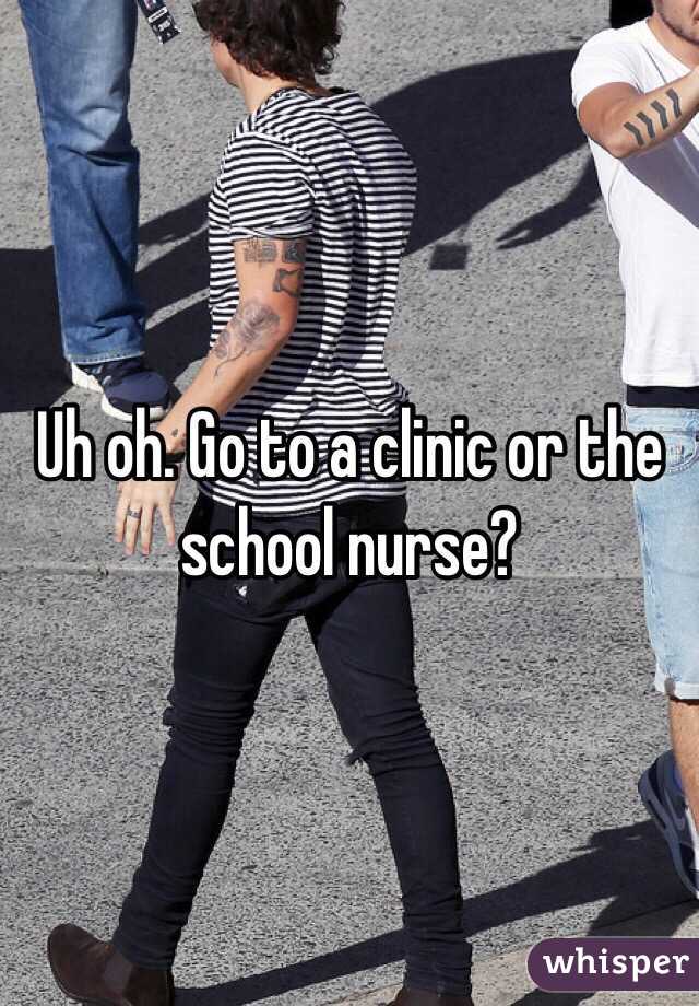 Uh oh. Go to a clinic or the school nurse?