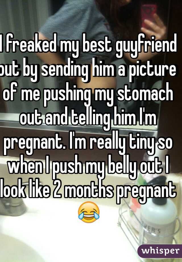 I freaked my best guyfriend out by sending him a picture of me pushing my stomach out and telling him I'm pregnant. I'm really tiny so when I push my belly out I look like 2 months pregnant 😂
