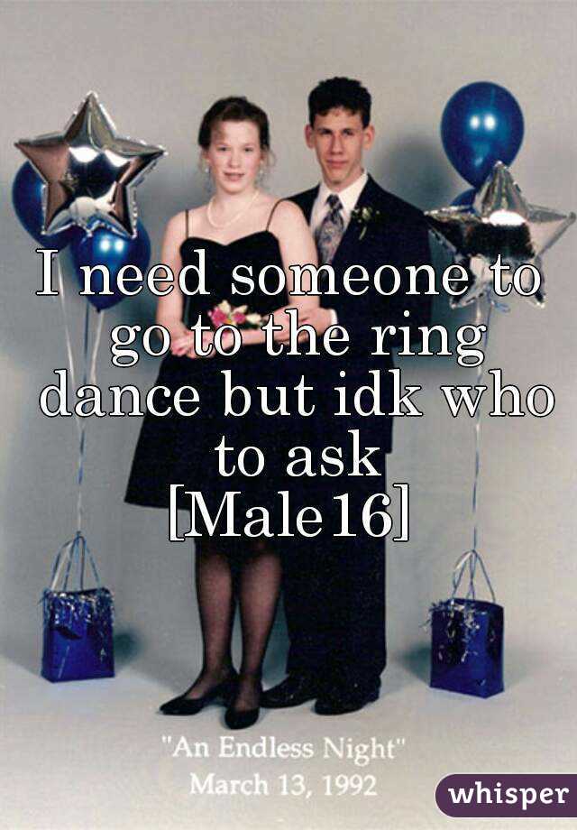 I need someone to go to the ring dance but idk who to ask
[Male16]
