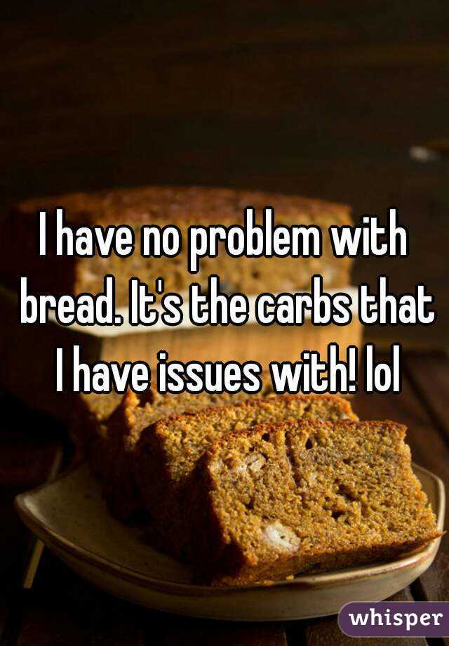 I have no problem with bread. It's the carbs that I have issues with! lol
