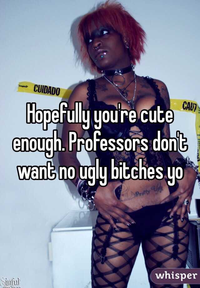 Hopefully you're cute enough. Professors don't want no ugly bitches yo