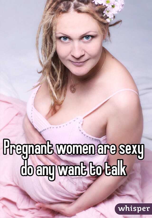 Pregnant women are sexy do any want to talk 