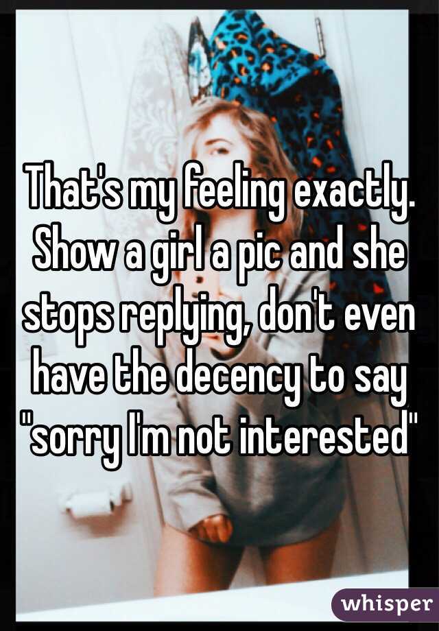 That's my feeling exactly. Show a girl a pic and she stops replying, don't even have the decency to say "sorry I'm not interested"