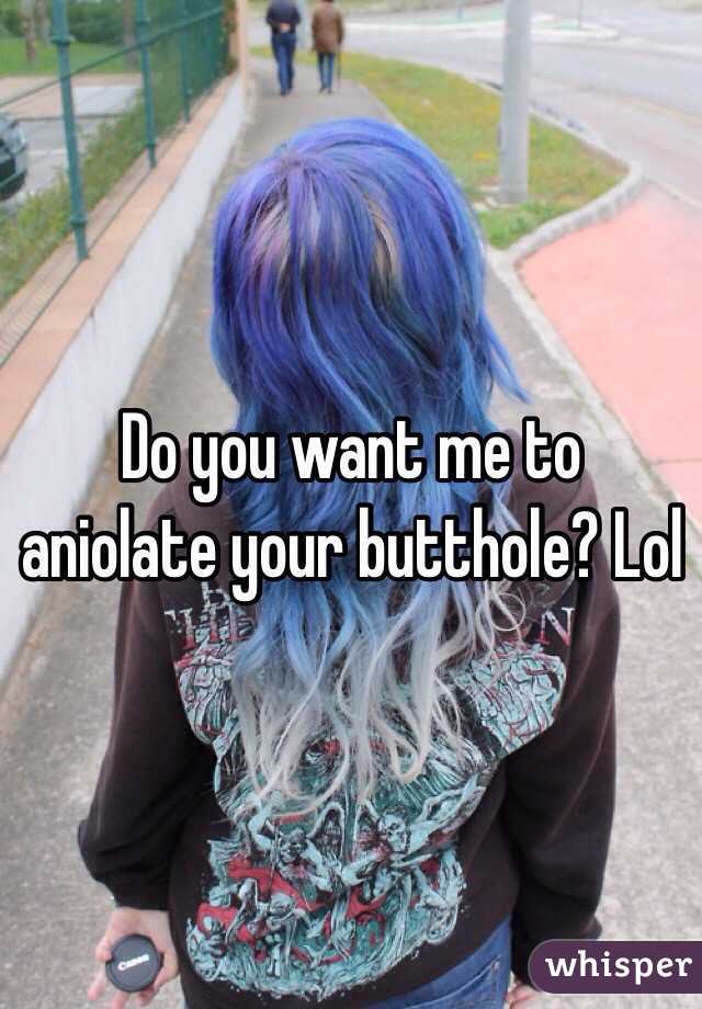 Do you want me to aniolate your butthole? Lol