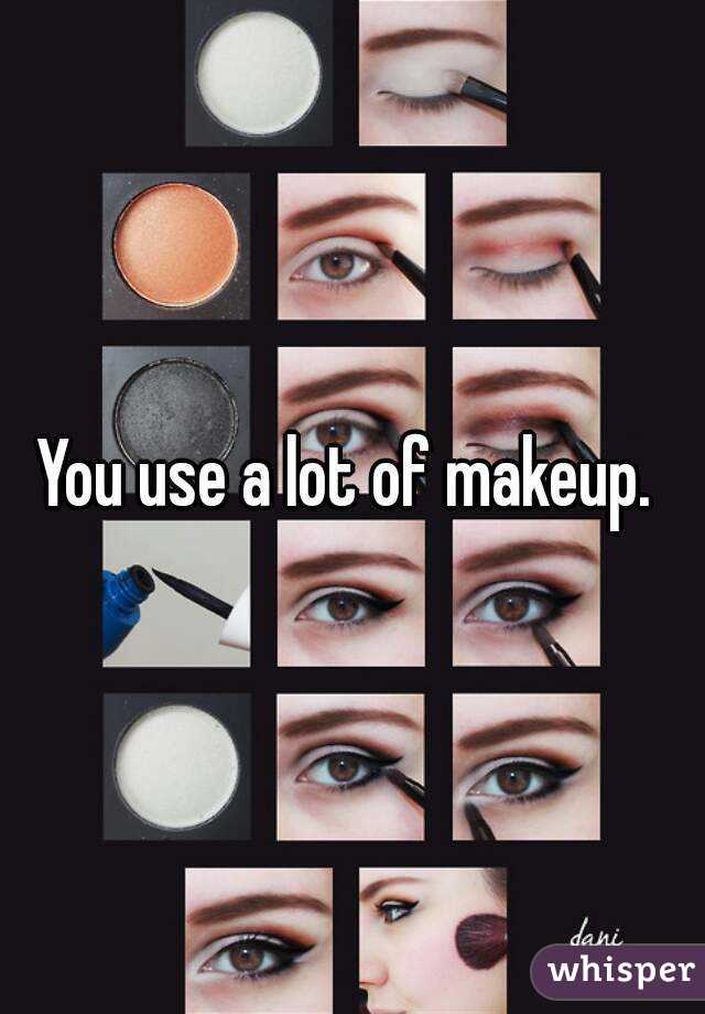 You use a lot of makeup. 