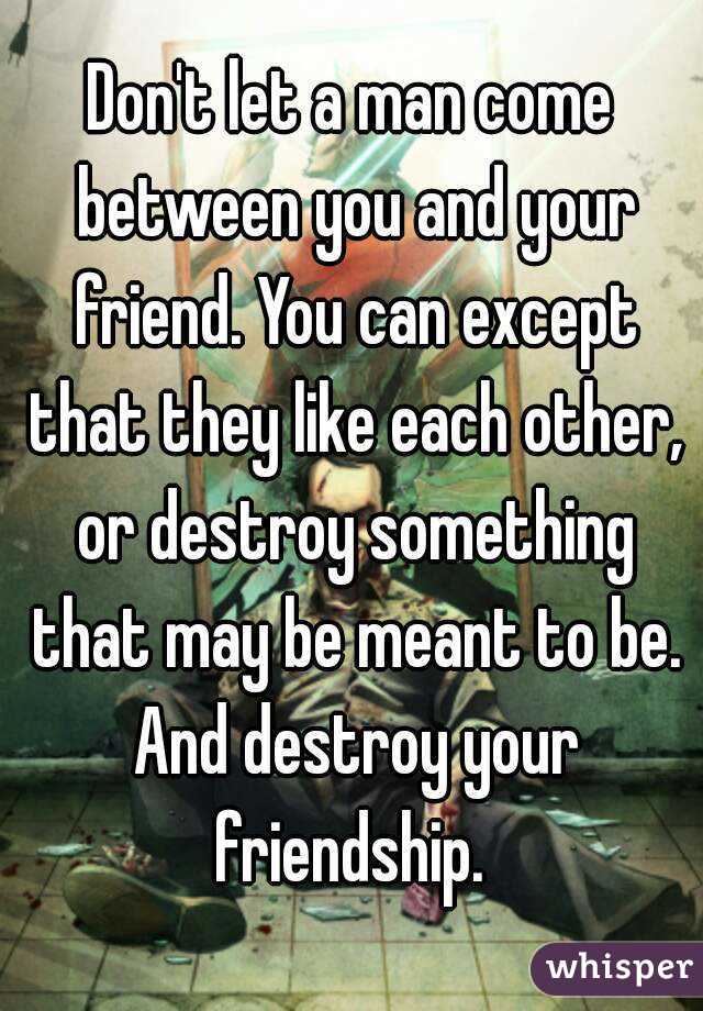 Don't let a man come between you and your friend. You can except that they like each other, or destroy something that may be meant to be. And destroy your friendship. 