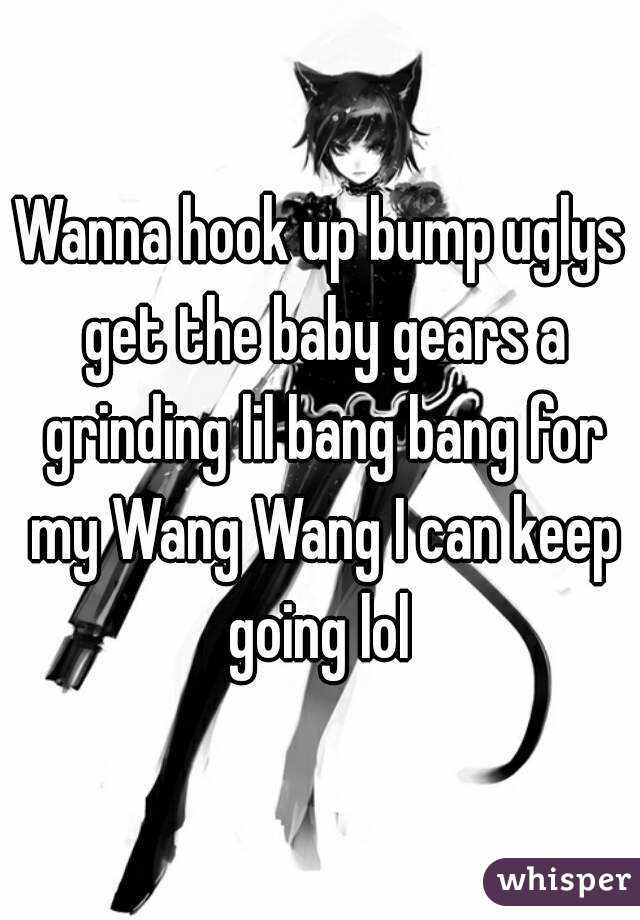 Wanna hook up bump uglys get the baby gears a grinding lil bang bang for my Wang Wang I can keep going lol 
