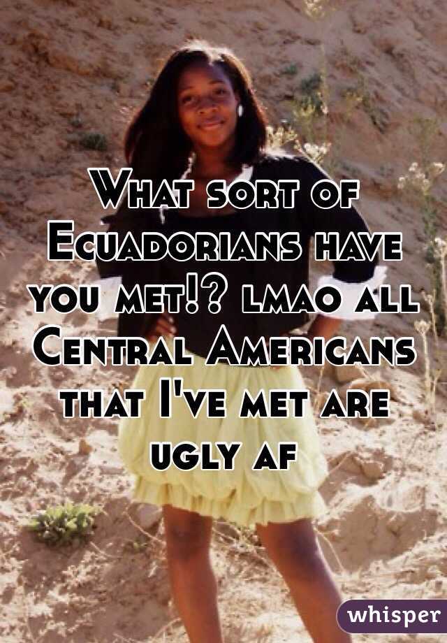 What sort of Ecuadorians have you met!? lmao all Central Americans that I've met are ugly af 