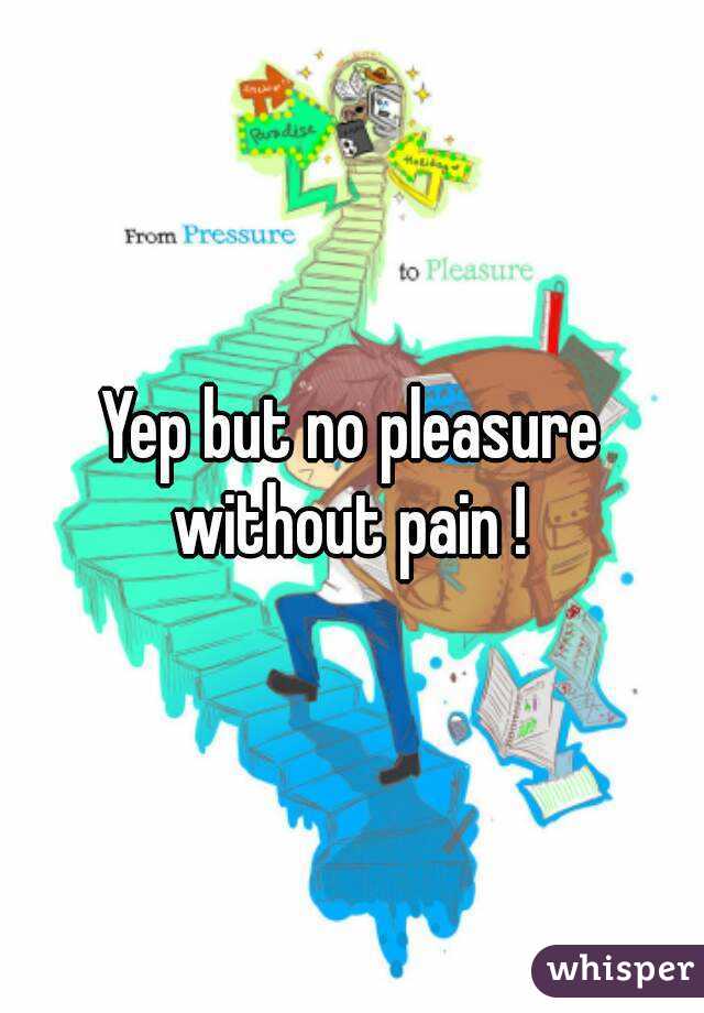 Yep but no pleasure without pain ! 