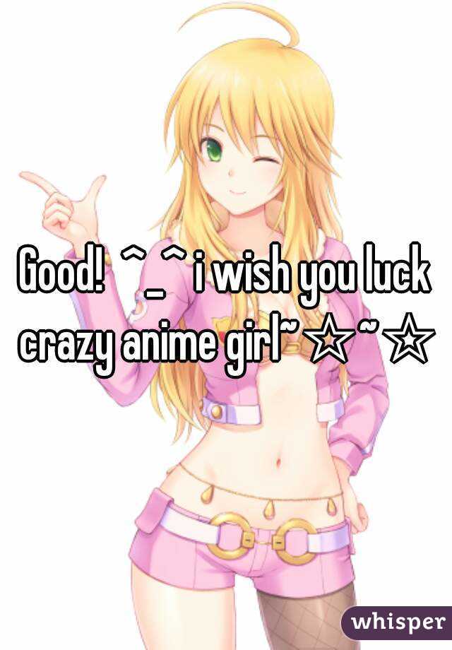 Good!  ^_^ i wish you luck crazy anime girl~☆~☆
