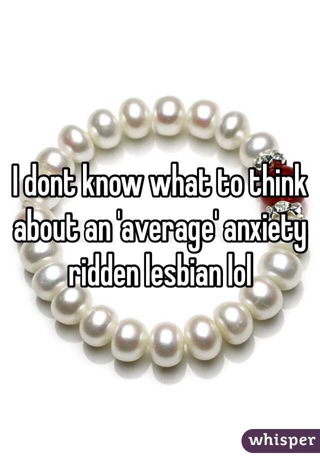 I dont know what to think about an 'average' anxiety ridden lesbian lol