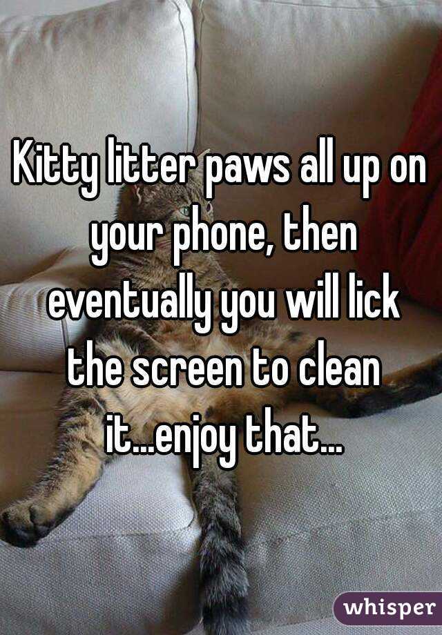 Kitty litter paws all up on your phone, then eventually you will lick the screen to clean it...enjoy that...