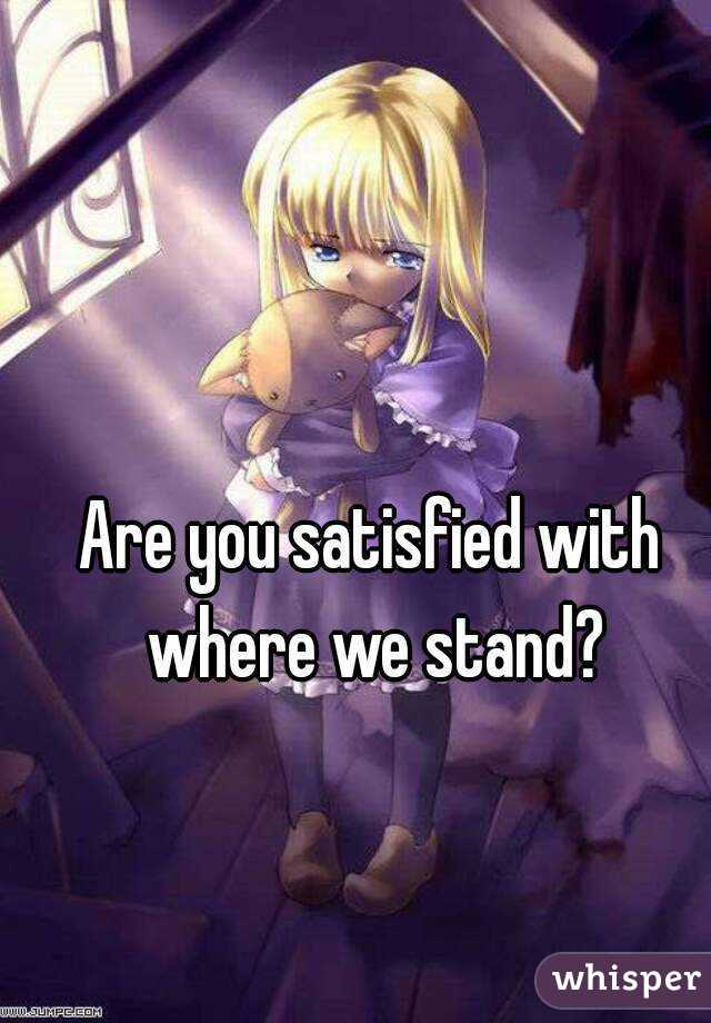 Are you satisfied with where we stand?