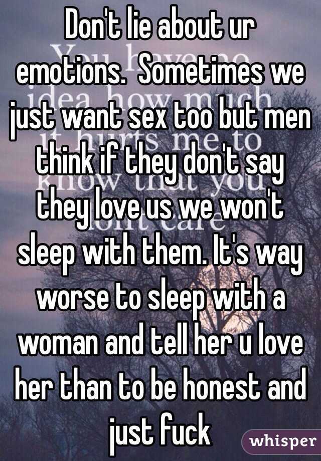 Don't lie about ur emotions.  Sometimes we just want sex too but men think if they don't say they love us we won't sleep with them. It's way worse to sleep with a woman and tell her u love her than to be honest and just fuck