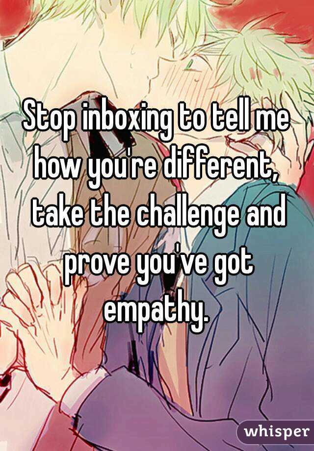 Stop inboxing to tell me how you're different,  take the challenge and prove you've got empathy. 