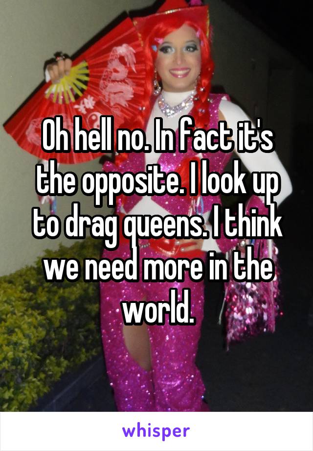 Oh hell no. In fact it's the opposite. I look up to drag queens. I think we need more in the world.