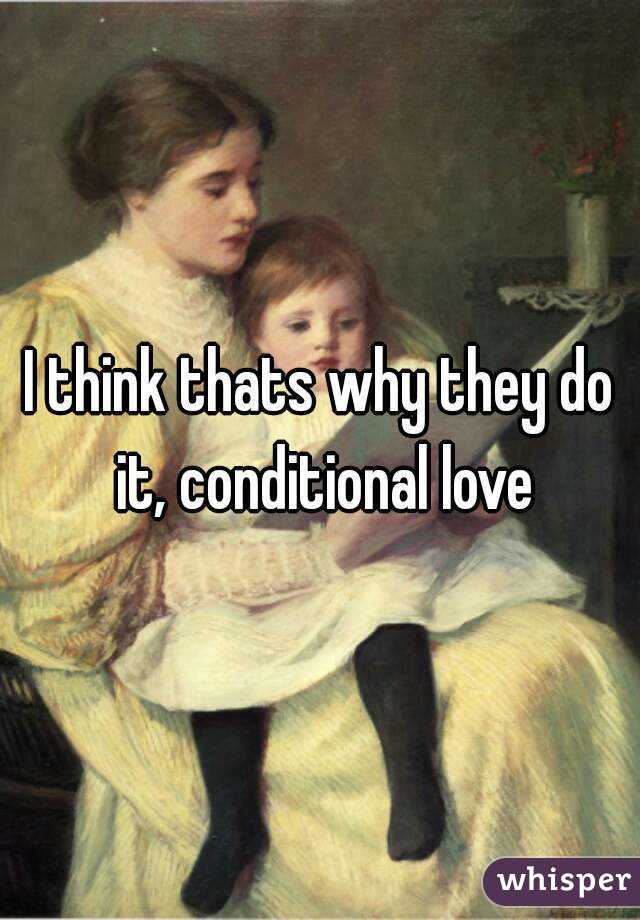 I think thats why they do it, conditional love