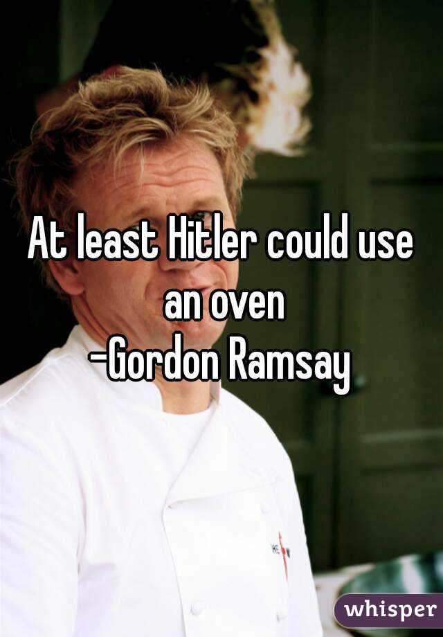 At least Hitler could use an oven
-Gordon Ramsay