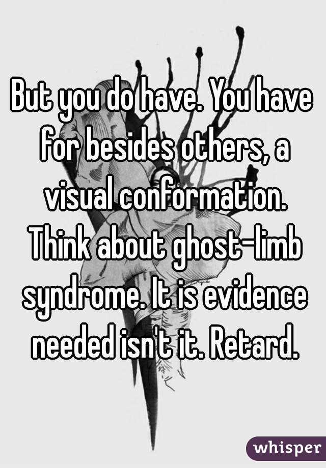 But you do have. You have for besides others, a visual conformation. Think about ghost-limb syndrome. It is evidence needed isn't it. Retard.