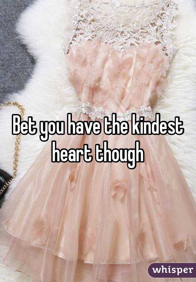 Bet you have the kindest heart though