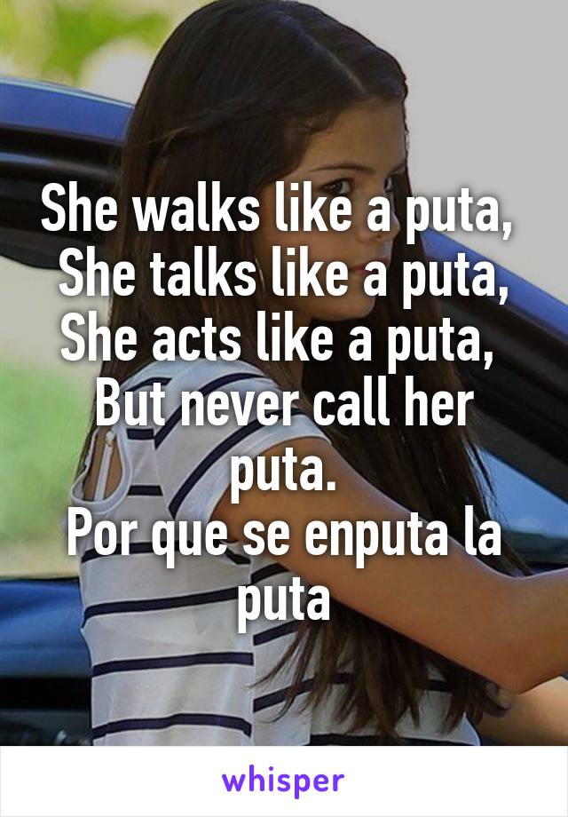 She walks like a puta, 
She talks like a puta,
She acts like a puta, 
But never call her puta.
Por que se enputa la puta