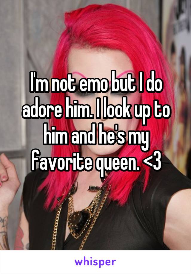 I'm not emo but I do adore him. I look up to him and he's my favorite queen. <3
