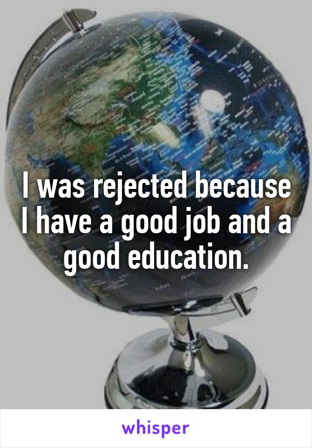 I was rejected because I have a good job and a good education.