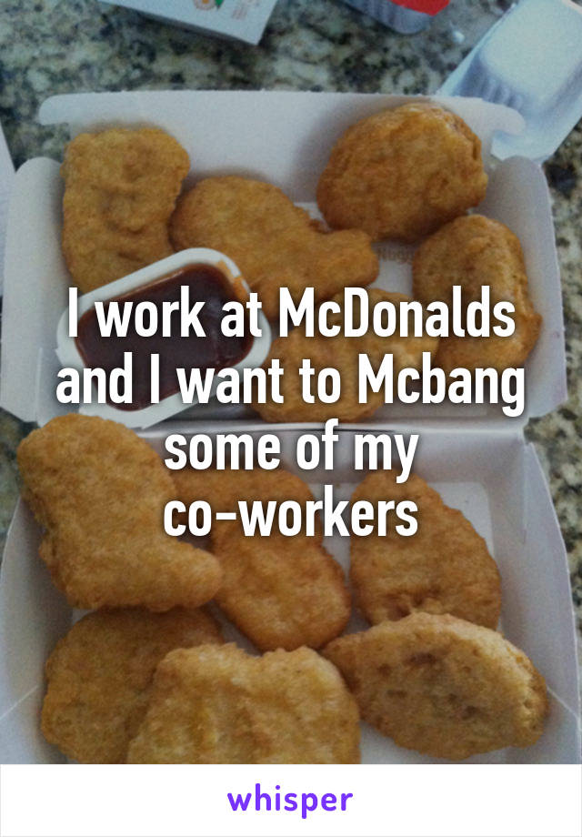 I work at McDonalds and I want to Mcbang some of my co-workers