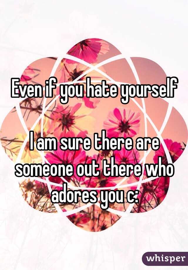 Even if you hate yourself

I am sure there are someone out there who adores you c: