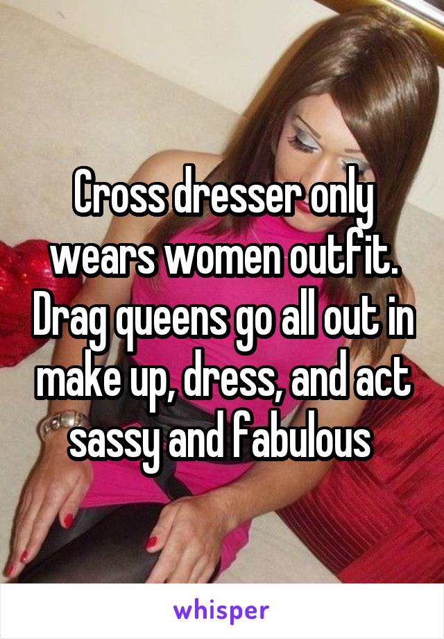 Cross dresser only wears women outfit. Drag queens go all out in make up, dress, and act sassy and fabulous 