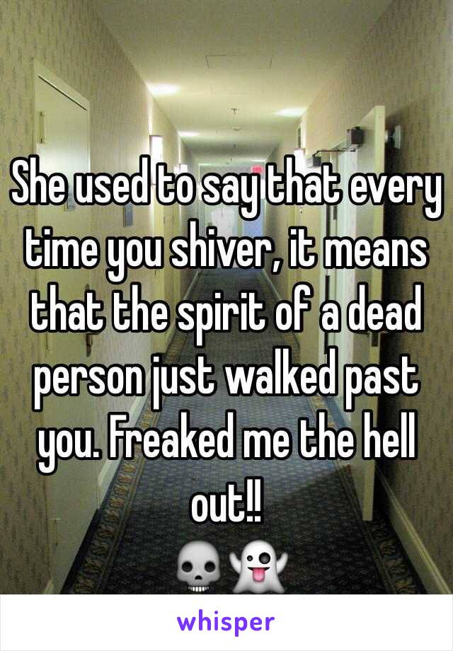 She used to say that every time you shiver, it means that the spirit of a dead person just walked past you. Freaked me the hell out!! 
💀👻