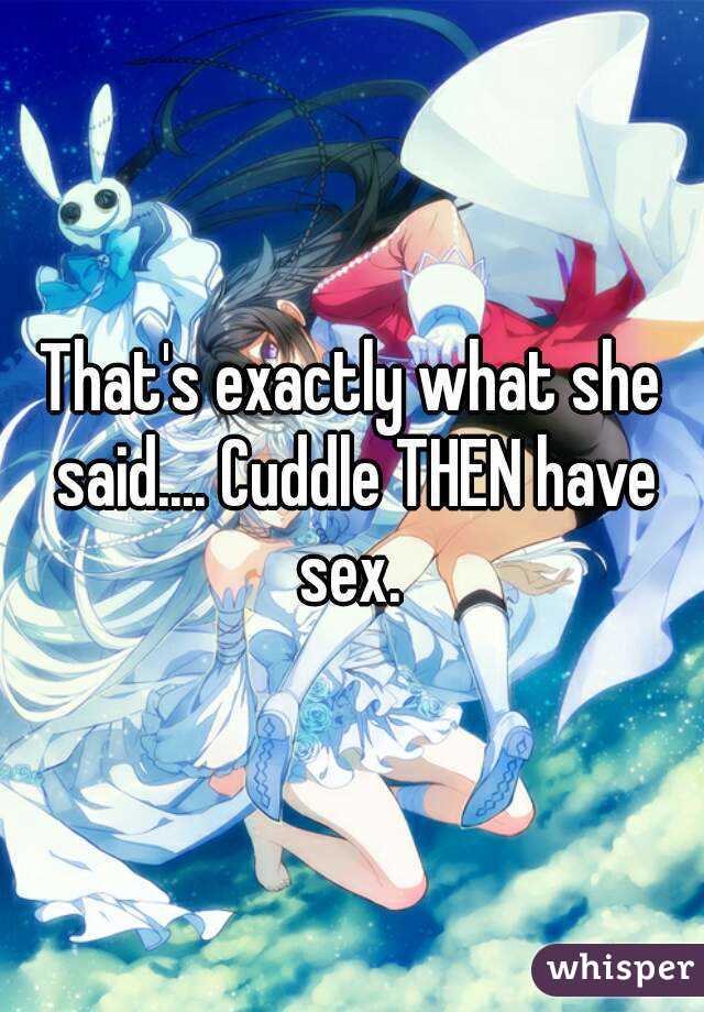 That's exactly what she said.... Cuddle THEN have sex. 