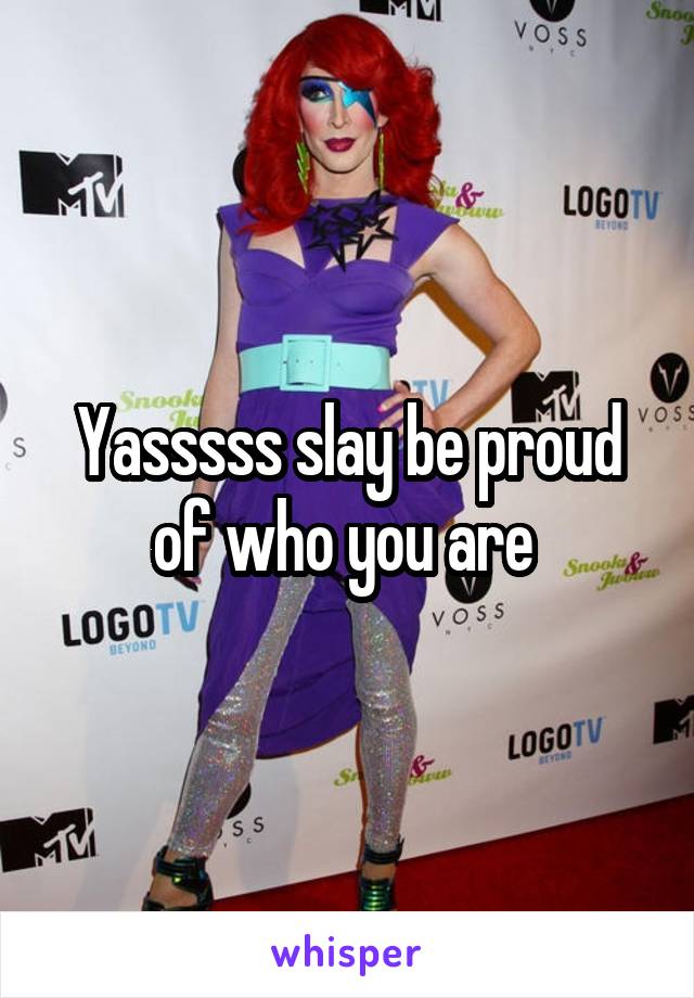 Yasssss slay be proud of who you are 