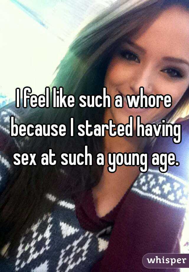 I feel like such a whore because I started having sex at such a young age.