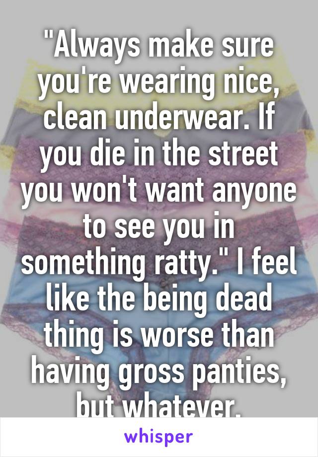 "Always make sure you're wearing nice, clean underwear. If you die in the street you won't want anyone to see you in something ratty." I feel like the being dead thing is worse than having gross panties, but whatever.