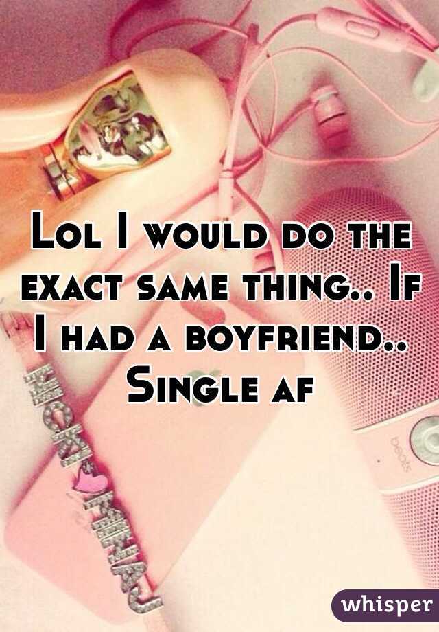 Lol I would do the exact same thing.. If I had a boyfriend.. Single af  
