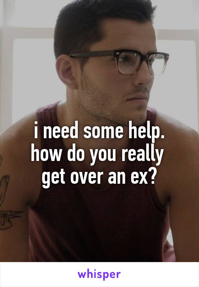
i need some help.
how do you really 
get over an ex?